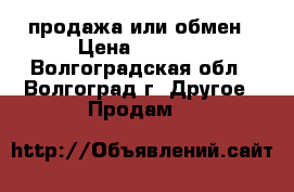 продажа или обмен › Цена ­ 2 500 - Волгоградская обл., Волгоград г. Другое » Продам   